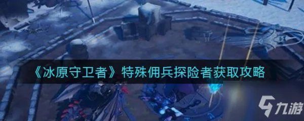《冰原守卫者》特殊佣兵探险者怎么获得 特殊佣兵探险者获取方法介绍
