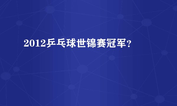 2012乒乓球世锦赛冠军？