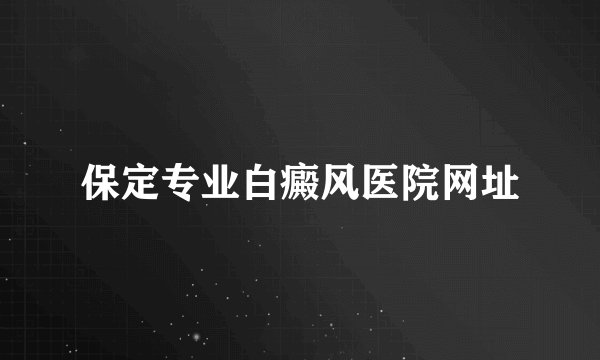 保定专业白癜风医院网址
