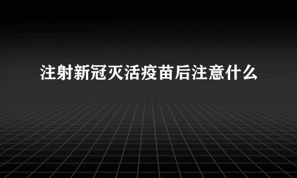 注射新冠灭活疫苗后注意什么
