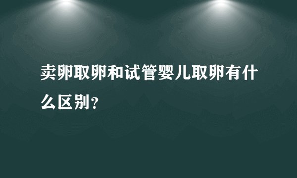 卖卵取卵和试管婴儿取卵有什么区别？