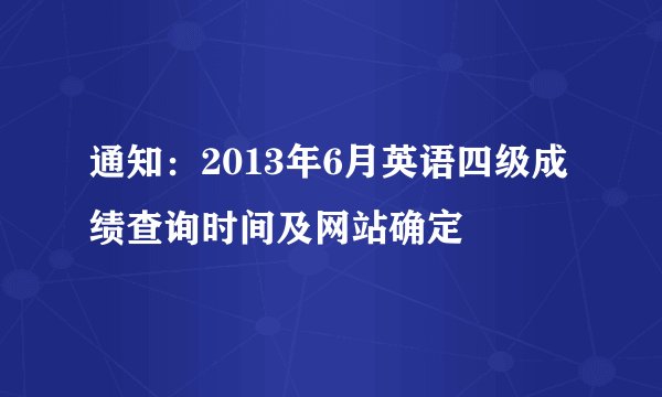通知:2013年6月英语四级成绩查询时间及网站确定