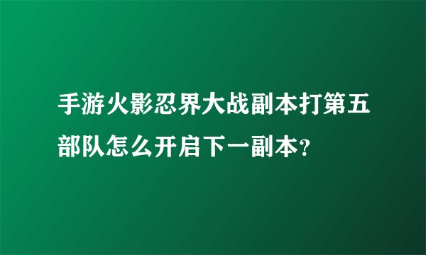 手游火影忍界大战副本打第五部队怎么开启下一副本？
