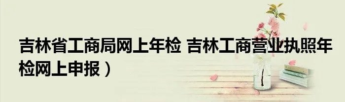 吉林省工商局网上年检 吉林工商营业执照年检网上申报）