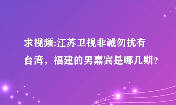 求视频:江苏卫视非诚勿扰有台湾，福建的男嘉宾是哪几期？