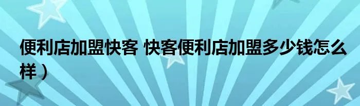 便利店加盟快客 快客便利店加盟多少钱怎么样）