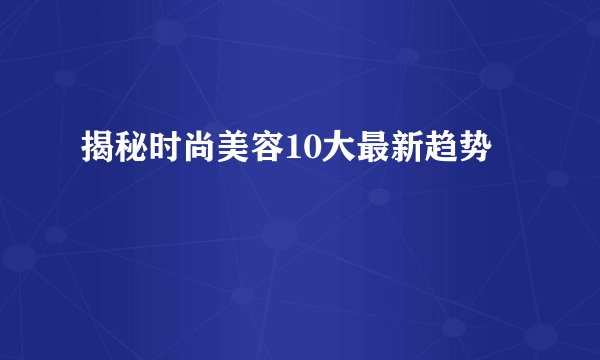 揭秘时尚美容10大最新趋势