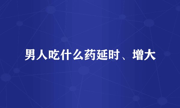 男人吃什么药延时、增大