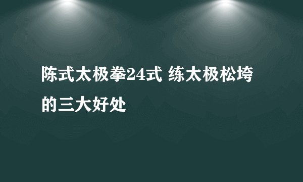 陈式太极拳24式 练太极松垮的三大好处