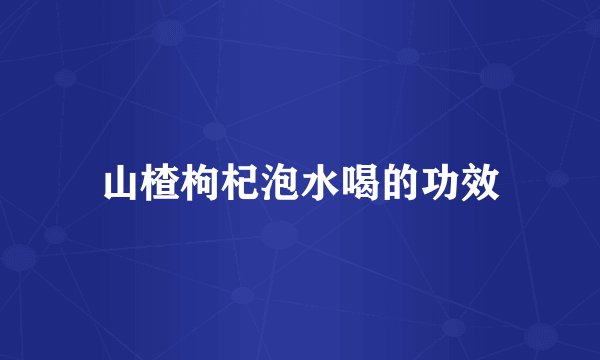 山楂枸杞泡水喝的功效