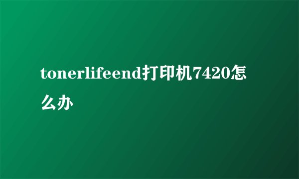 tonerlifeend打印机7420怎么办