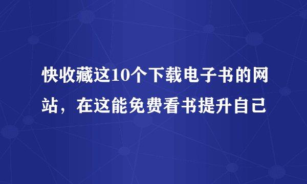 快收藏这10个下载电子书的网站，在这能免费看书提升自己