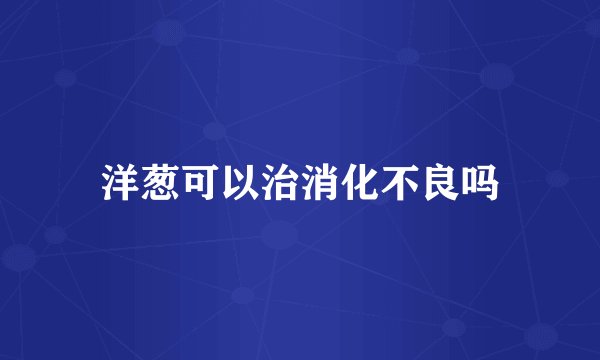 洋葱可以治消化不良吗