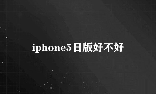iphone5日版好不好