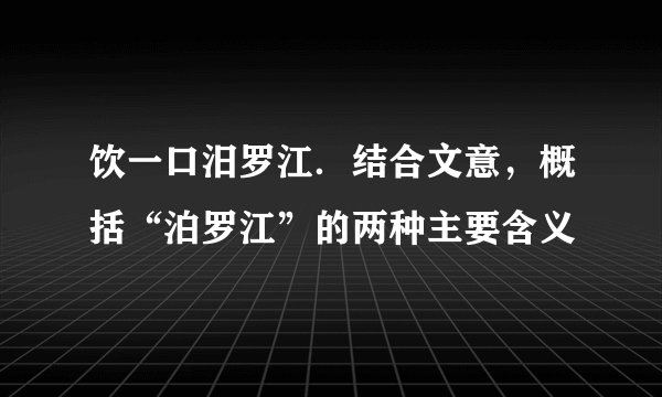 饮一口汨罗江．结合文意，概括“泊罗江”的两种主要含义
