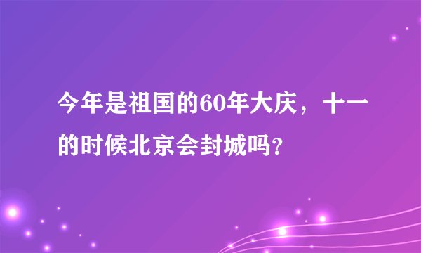 今年是祖国的60年大庆，十一的时候北京会封城吗？
