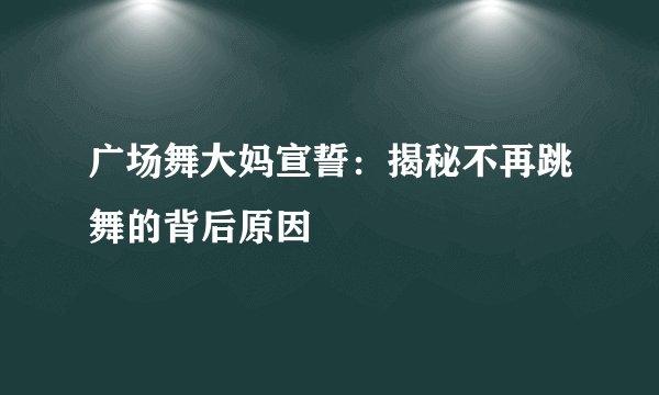 广场舞大妈宣誓：揭秘不再跳舞的背后原因