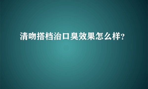 清吻搭档治口臭效果怎么样？
