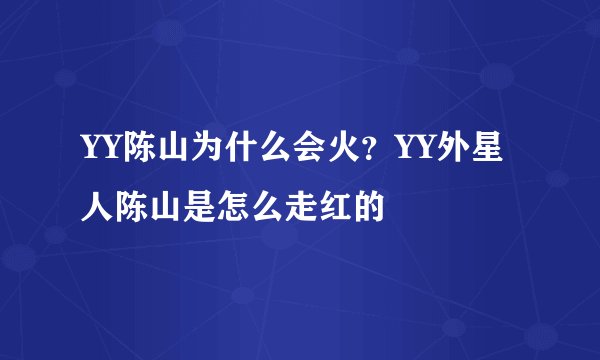 YY陈山为什么会火？YY外星人陈山是怎么走红的