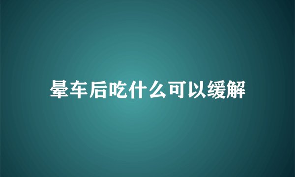 晕车后吃什么可以缓解