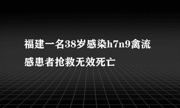 福建一名38岁感染h7n9禽流感患者抢救无效死亡