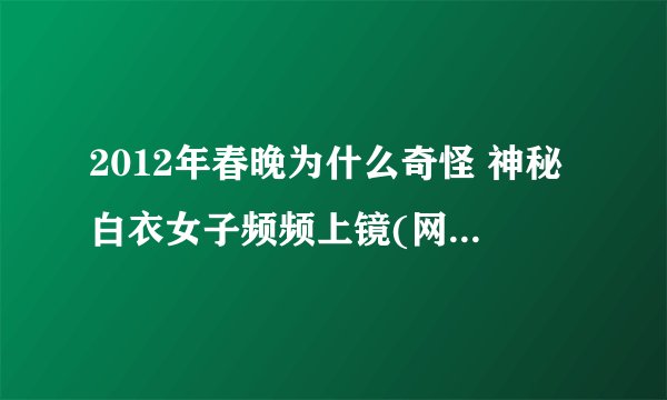 2012年春晚为什么奇怪 神秘白衣女子频频上镜(网络谣传)