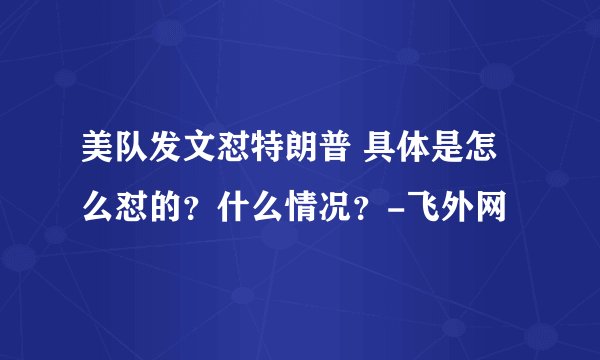 美队发文怼特朗普 具体是怎么怼的？什么情况？-飞外网