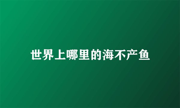 世界上哪里的海不产鱼