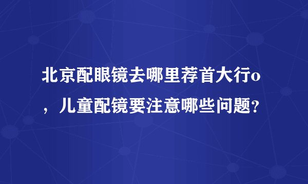 北京配眼镜去哪里荐首大行o，儿童配镜要注意哪些问题？