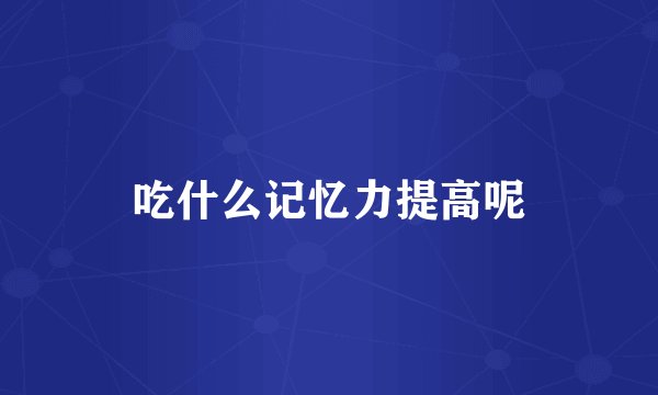 吃什么记忆力提高呢