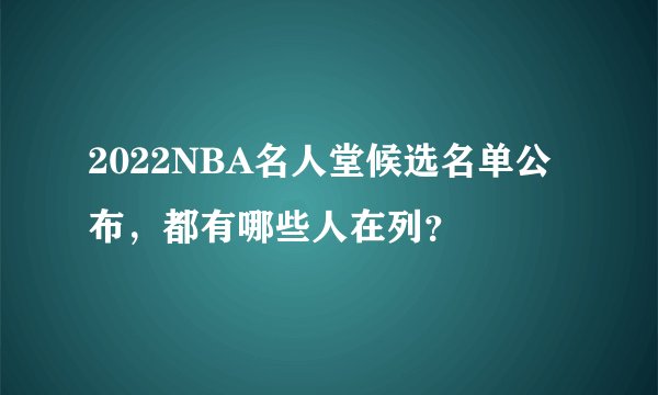 2022NBA名人堂候选名单公布，都有哪些人在列？