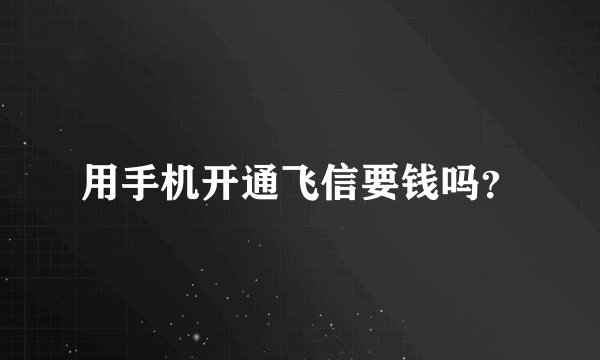 用手机开通飞信要钱吗？