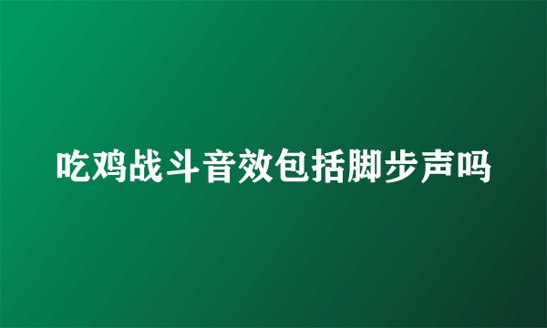 吃鸡战斗音效包括脚步声吗