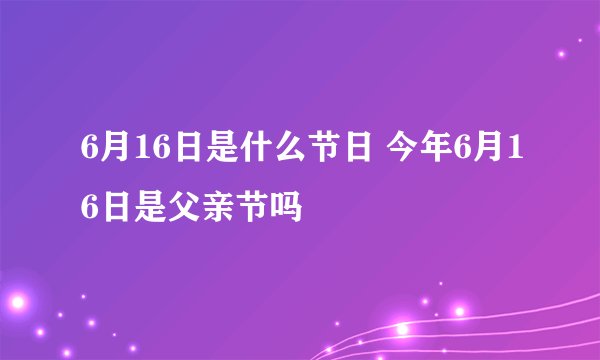 6月16日是什么节日 今年6月16日是父亲节吗