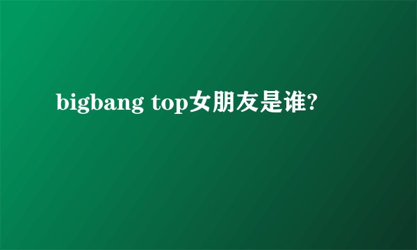 bigbang top女朋友是谁?