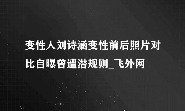 变性人刘诗涵变性前后照片对比自曝曾遭潜规则_飞外网