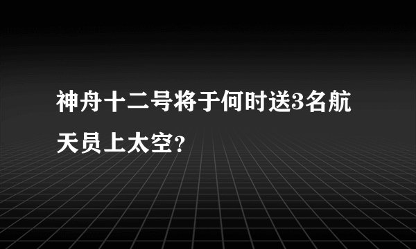神舟十二号将于何时送3名航天员上太空？