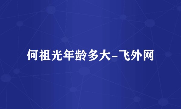 何祖光年龄多大-飞外网