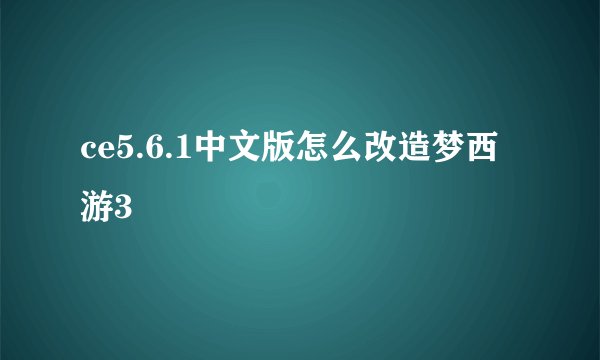 ce5.6.1中文版怎么改造梦西游3