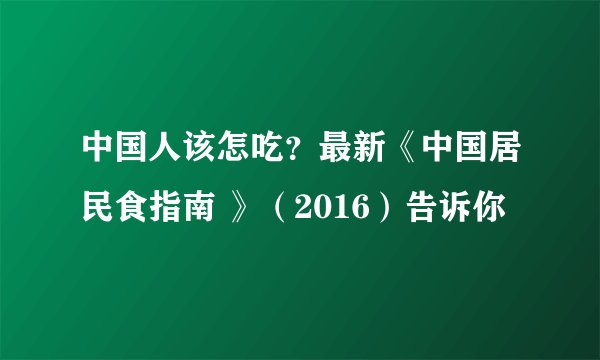 中国人该怎吃？最新《中国居民食指南 》（2016）告诉你