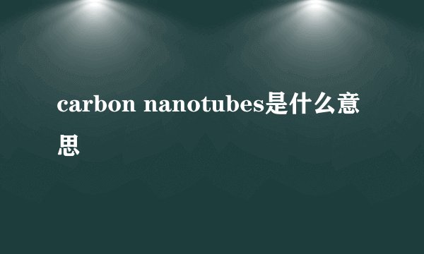 carbon nanotubes是什么意思