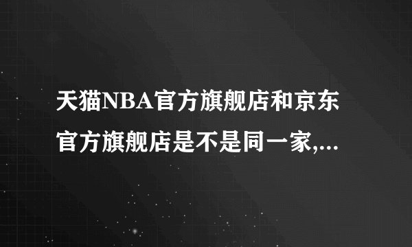 天猫NBA官方旗舰店和京东官方旗舰店是不是同一家,都是正品吗?