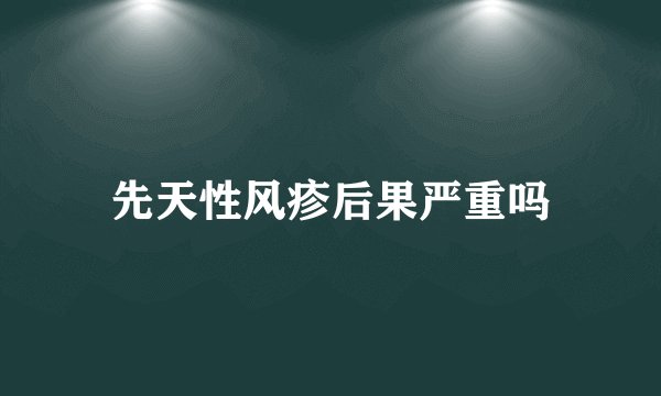 先天性风疹后果严重吗