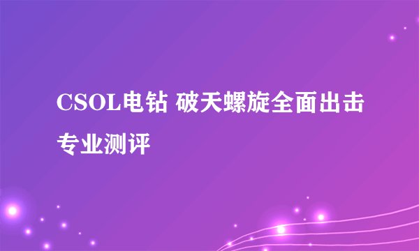 CSOL电钻 破天螺旋全面出击专业测评