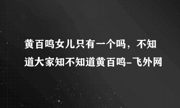 黄百鸣女儿只有一个吗，不知道大家知不知道黄百鸣-飞外网