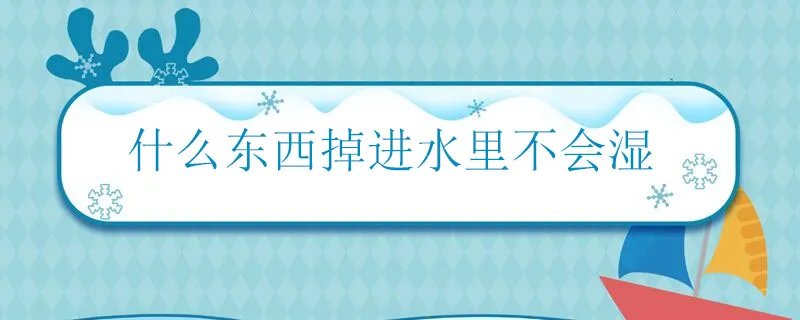 什么东西掉进水里不会湿 掉进水里不会湿的是什么