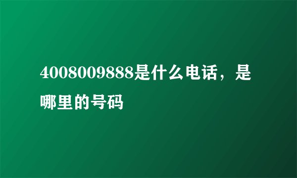 4008009888是什么电话，是哪里的号码