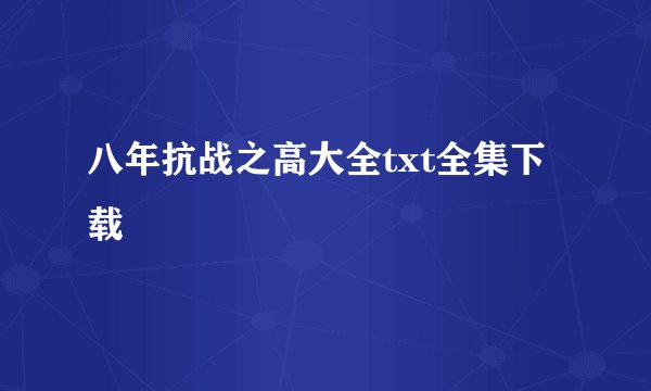 八年抗战之高大全txt全集下载