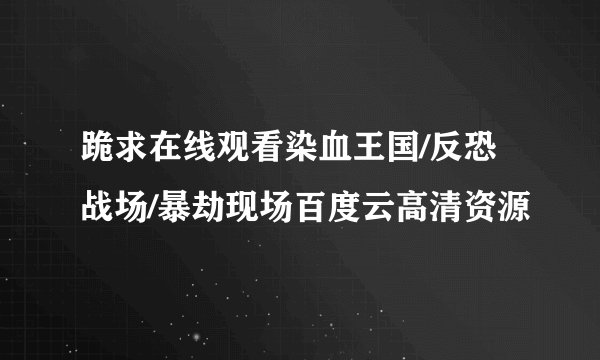 跪求在线观看染血王国/反恐战场/暴劫现场百度云高清资源