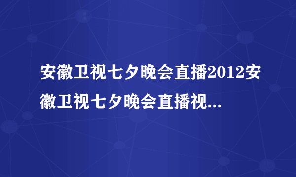 安徽卫视七夕晚会直播2012安徽卫视七夕晚会直播视频完整版